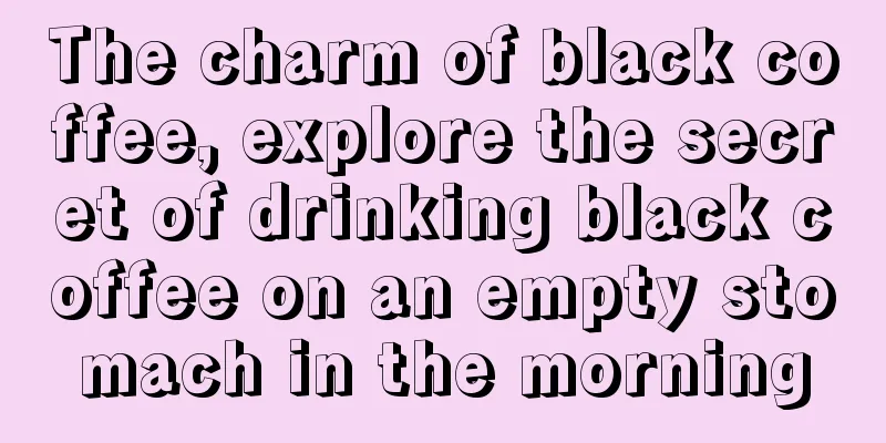 The charm of black coffee, explore the secret of drinking black coffee on an empty stomach in the morning