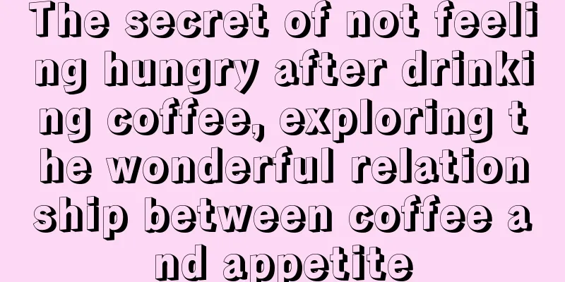 The secret of not feeling hungry after drinking coffee, exploring the wonderful relationship between coffee and appetite