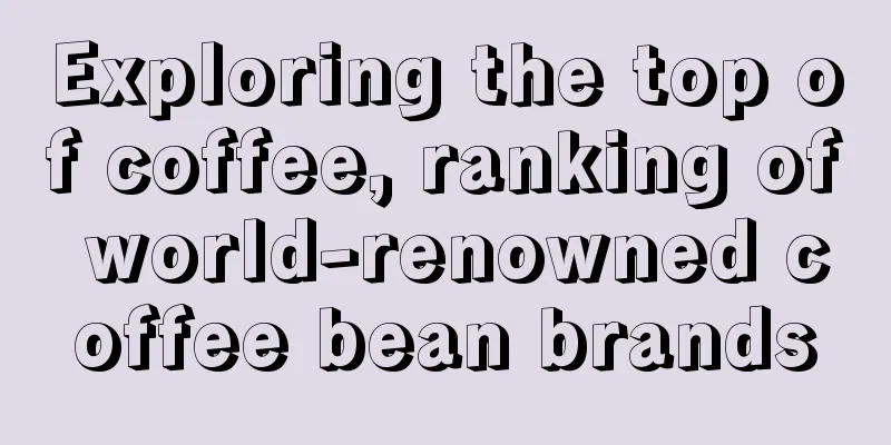 Exploring the top of coffee, ranking of world-renowned coffee bean brands