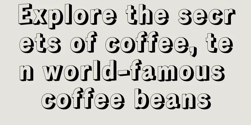 Explore the secrets of coffee, ten world-famous coffee beans