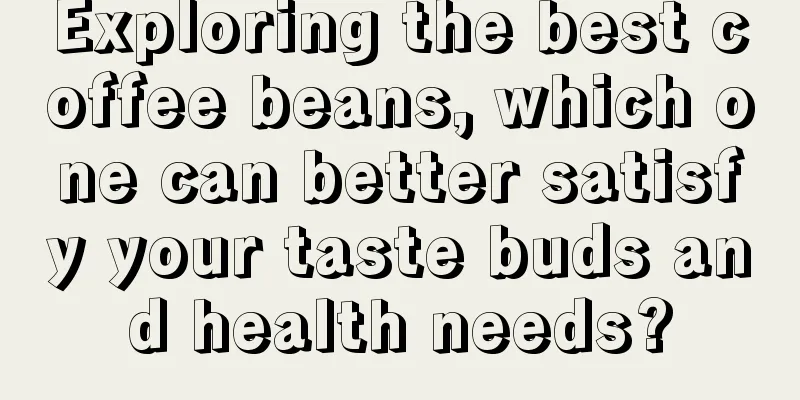 Exploring the best coffee beans, which one can better satisfy your taste buds and health needs?