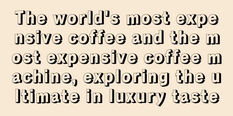 The world's most expensive coffee and the most expensive coffee machine, exploring the ultimate in luxury taste