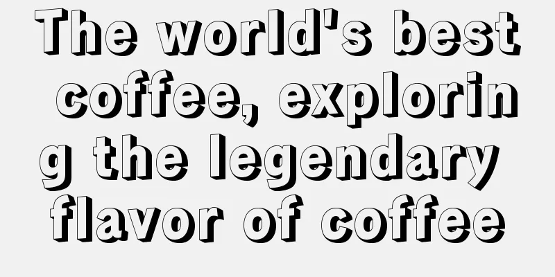 The world's best coffee, exploring the legendary flavor of coffee