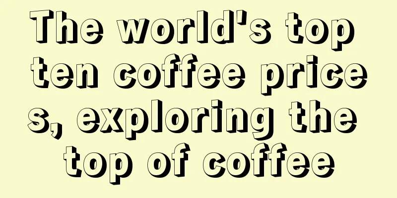 The world's top ten coffee prices, exploring the top of coffee