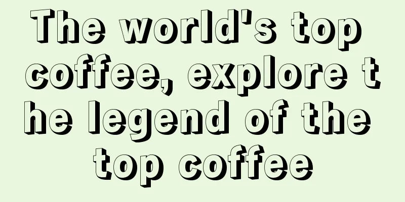 The world's top coffee, explore the legend of the top coffee