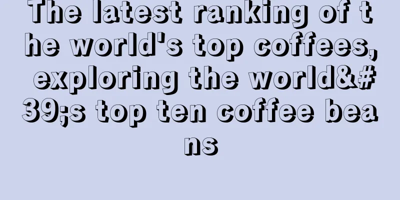 The latest ranking of the world's top coffees, exploring the world's top ten coffee beans