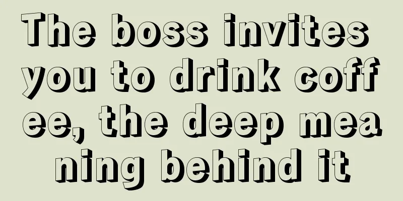 The boss invites you to drink coffee, the deep meaning behind it