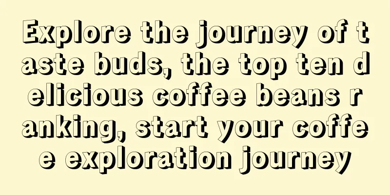 Explore the journey of taste buds, the top ten delicious coffee beans ranking, start your coffee exploration journey