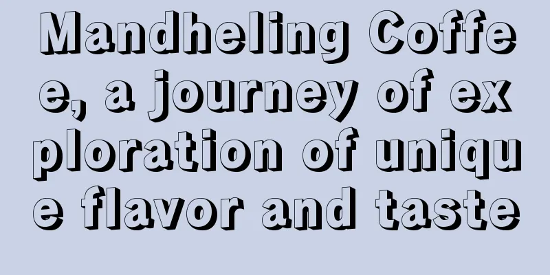 Mandheling Coffee, a journey of exploration of unique flavor and taste