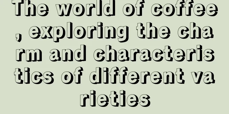 The world of coffee, exploring the charm and characteristics of different varieties