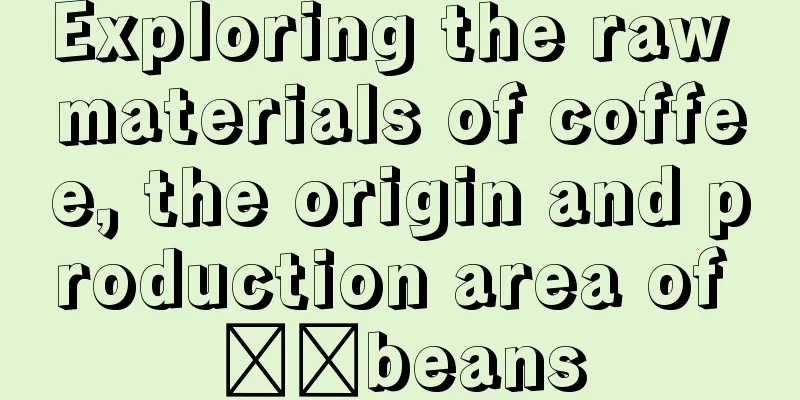 Exploring the raw materials of coffee, the origin and production area of ​​beans