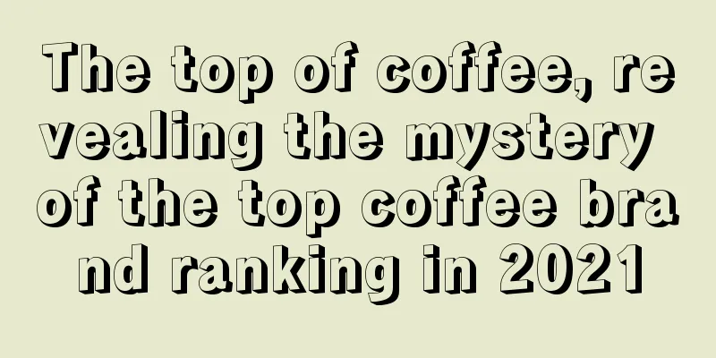 The top of coffee, revealing the mystery of the top coffee brand ranking in 2021