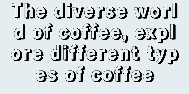 The diverse world of coffee, explore different types of coffee