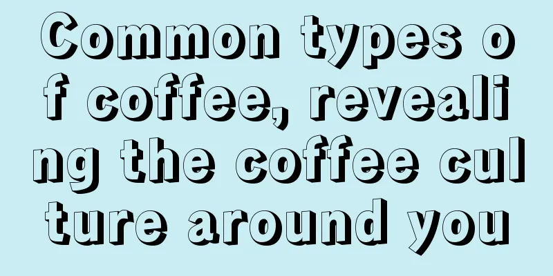 Common types of coffee, revealing the coffee culture around you