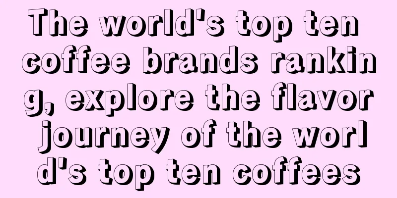 The world's top ten coffee brands ranking, explore the flavor journey of the world's top ten coffees