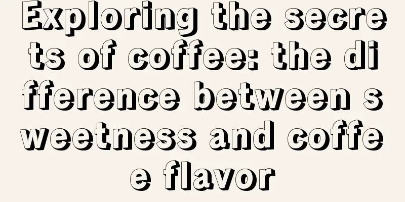 Exploring the secrets of coffee: the difference between sweetness and coffee flavor