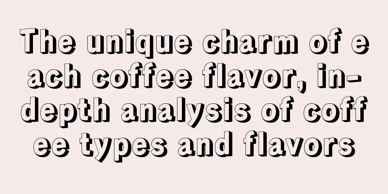 The unique charm of each coffee flavor, in-depth analysis of coffee types and flavors