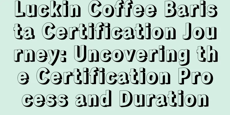 Luckin Coffee Barista Certification Journey: Uncovering the Certification Process and Duration