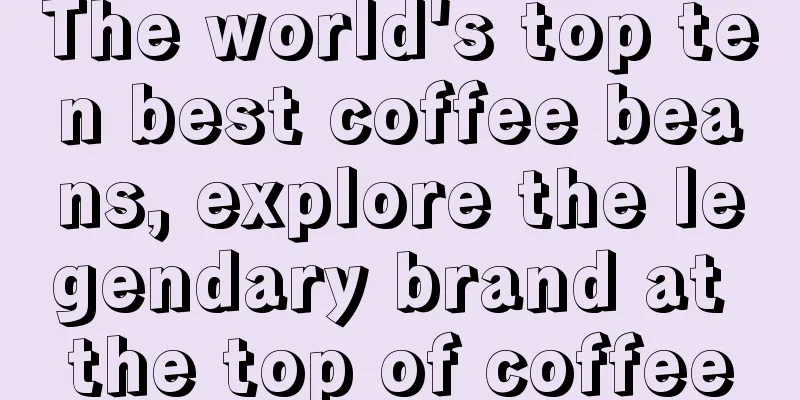 The world's top ten best coffee beans, explore the legendary brand at the top of coffee