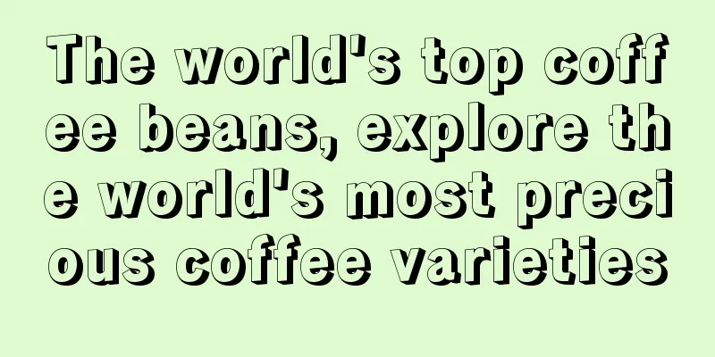 The world's top coffee beans, explore the world's most precious coffee varieties