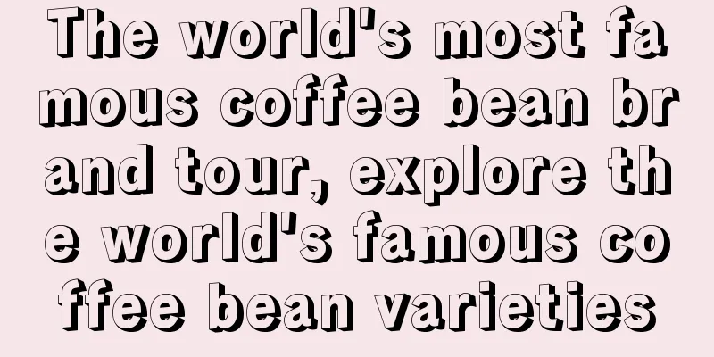 The world's most famous coffee bean brand tour, explore the world's famous coffee bean varieties