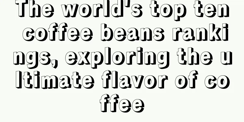 The world's top ten coffee beans rankings, exploring the ultimate flavor of coffee