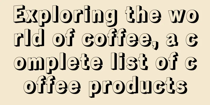 Exploring the world of coffee, a complete list of coffee products