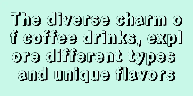 The diverse charm of coffee drinks, explore different types and unique flavors