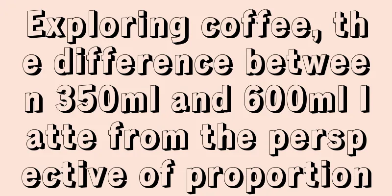 Exploring coffee, the difference between 350ml and 600ml latte from the perspective of proportion