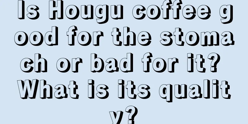 Is Hougu coffee good for the stomach or bad for it? What is its quality?