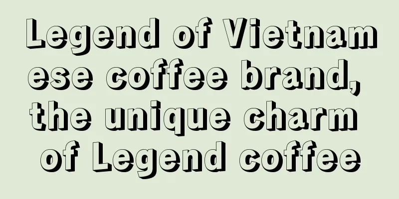 Legend of Vietnamese coffee brand, the unique charm of Legend coffee