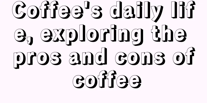 Coffee's daily life, exploring the pros and cons of coffee