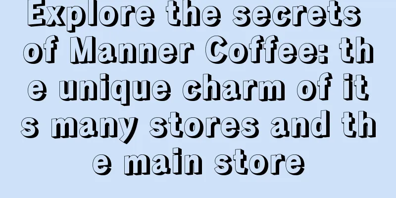 Explore the secrets of Manner Coffee: the unique charm of its many stores and the main store