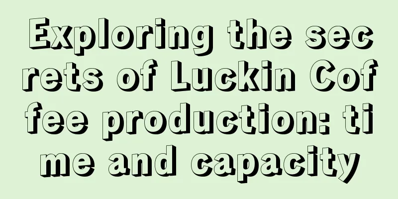 Exploring the secrets of Luckin Coffee production: time and capacity