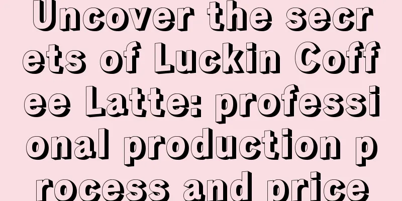 Uncover the secrets of Luckin Coffee Latte: professional production process and price