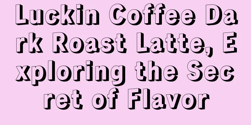 Luckin Coffee Dark Roast Latte, Exploring the Secret of Flavor