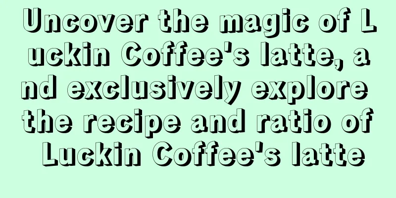 Uncover the magic of Luckin Coffee's latte, and exclusively explore the recipe and ratio of Luckin Coffee's latte