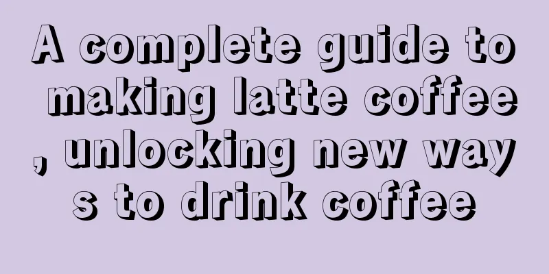 A complete guide to making latte coffee, unlocking new ways to drink coffee