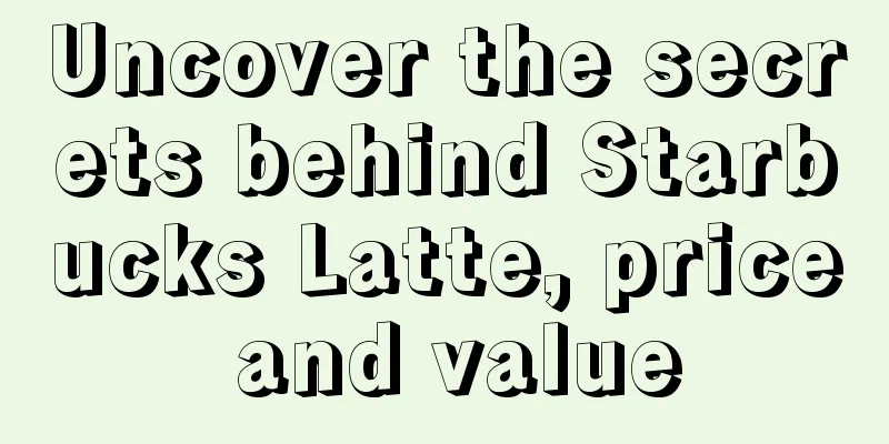 Uncover the secrets behind Starbucks Latte, price and value