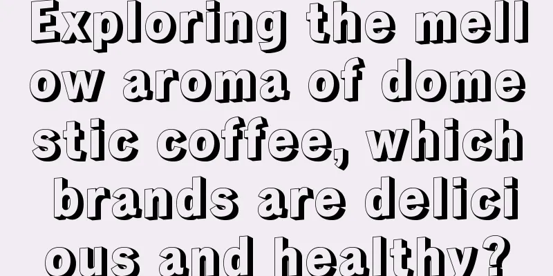 Exploring the mellow aroma of domestic coffee, which brands are delicious and healthy?