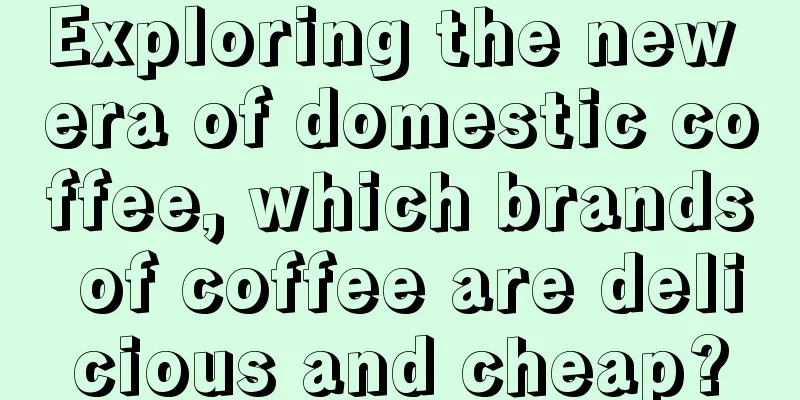 Exploring the new era of domestic coffee, which brands of coffee are delicious and cheap?