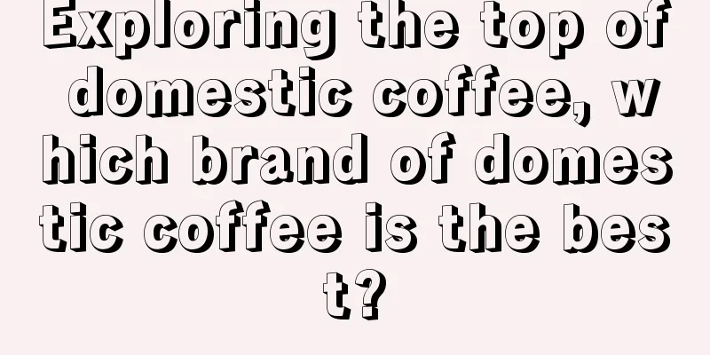 Exploring the top of domestic coffee, which brand of domestic coffee is the best?