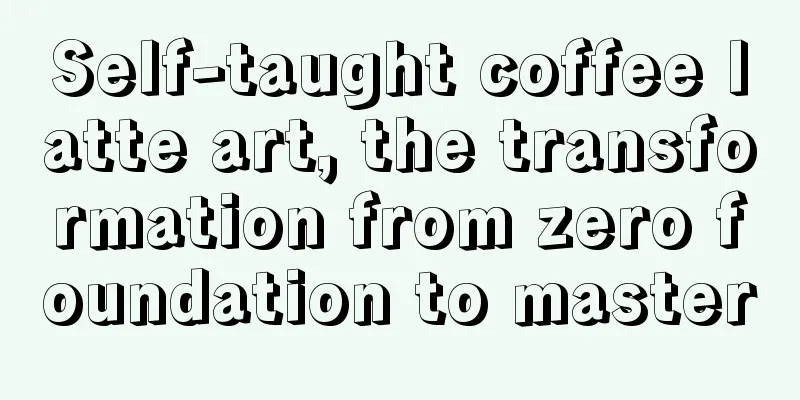 Self-taught coffee latte art, the transformation from zero foundation to master