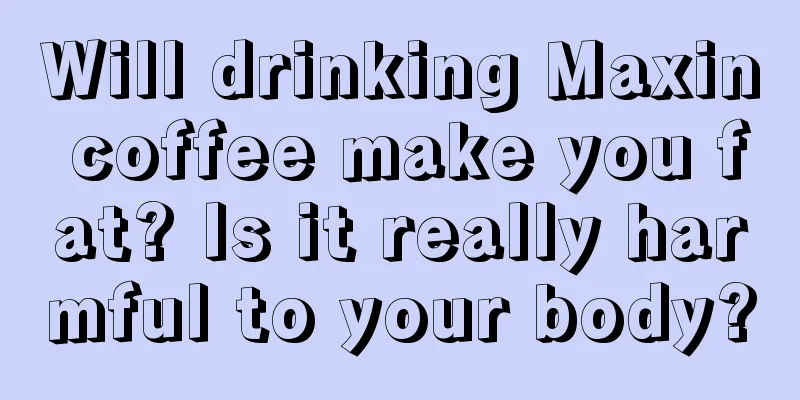 Will drinking Maxin coffee make you fat? Is it really harmful to your body?