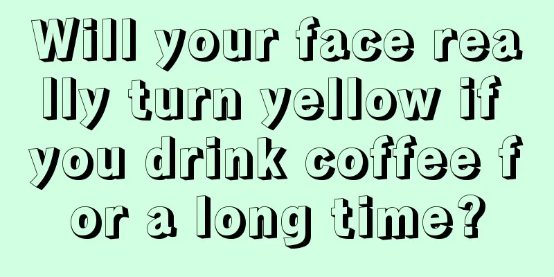 Will your face really turn yellow if you drink coffee for a long time?