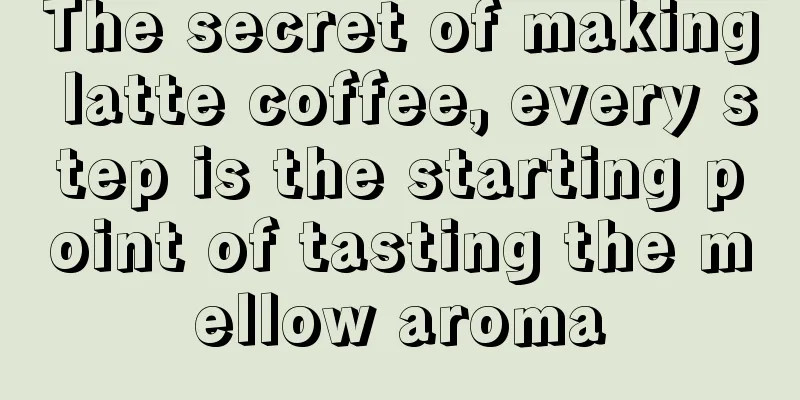 The secret of making latte coffee, every step is the starting point of tasting the mellow aroma