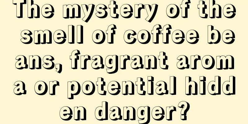 The mystery of the smell of coffee beans, fragrant aroma or potential hidden danger?