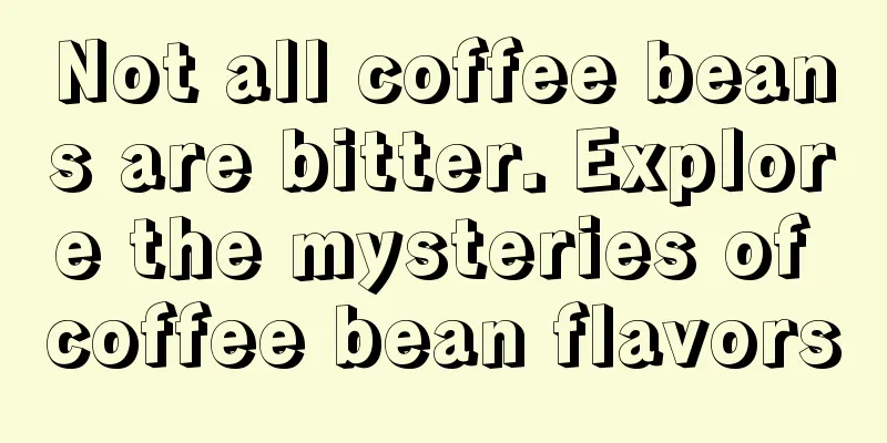 Not all coffee beans are bitter. Explore the mysteries of coffee bean flavors