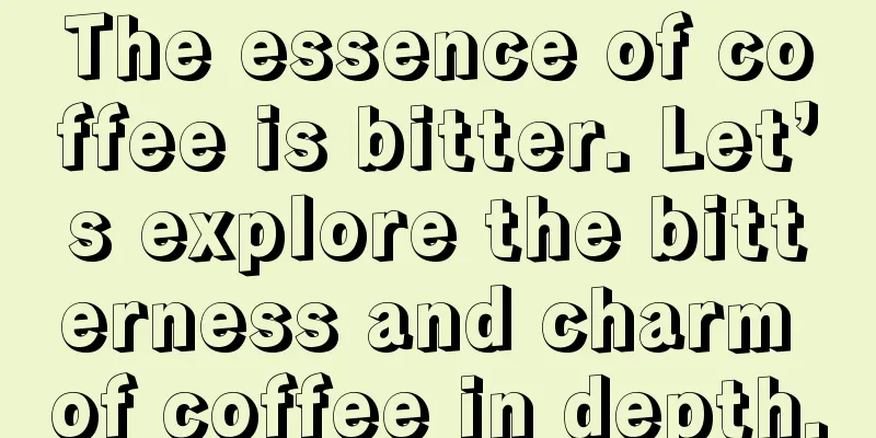 The essence of coffee is bitter. Let’s explore the bitterness and charm of coffee in depth.