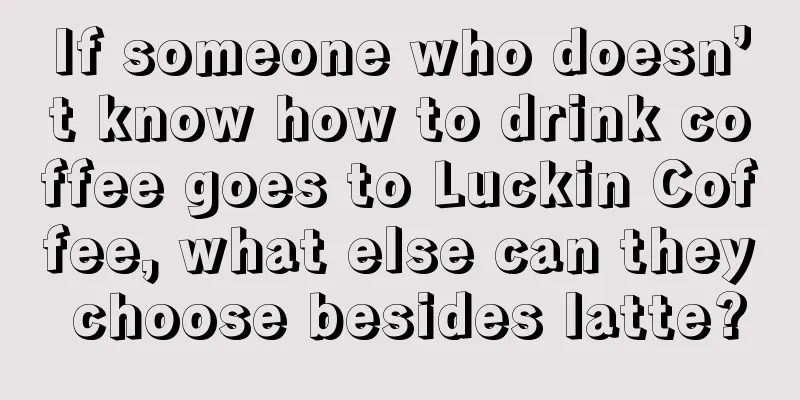 If someone who doesn’t know how to drink coffee goes to Luckin Coffee, what else can they choose besides latte?